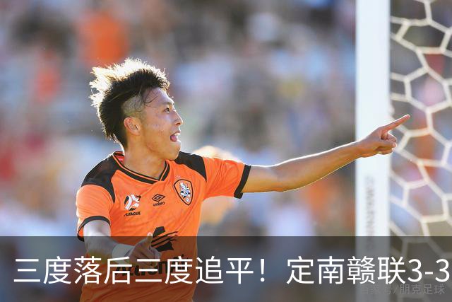 三度落后三度追平！定南赣联3-3绝平无锡吴钩 埃里克斯双响+绝平