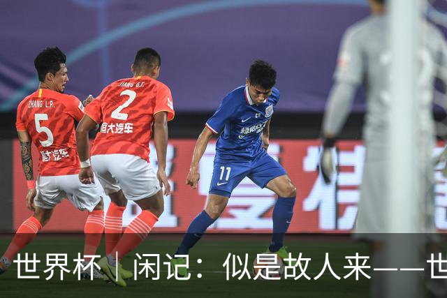 世界杯｜闲记：似是故人来——世界杯上的中超“老熟人”