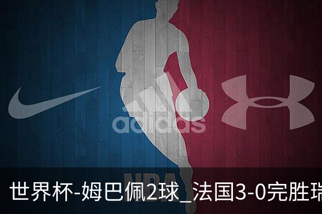 世界杯-姆巴佩2球 法国3-0完胜瑞典将战巴拉圭