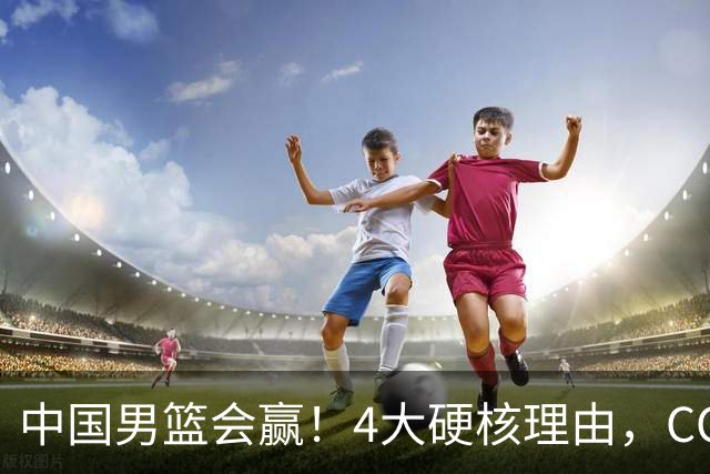 中国男篮会赢！4大硬核理由，CCTV5直播，赵继伟或继续打封闭上场