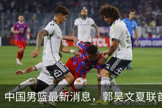 中国男篮最新消息，郭昊文夏联首秀4分3助 U17男篮世界第10名收官