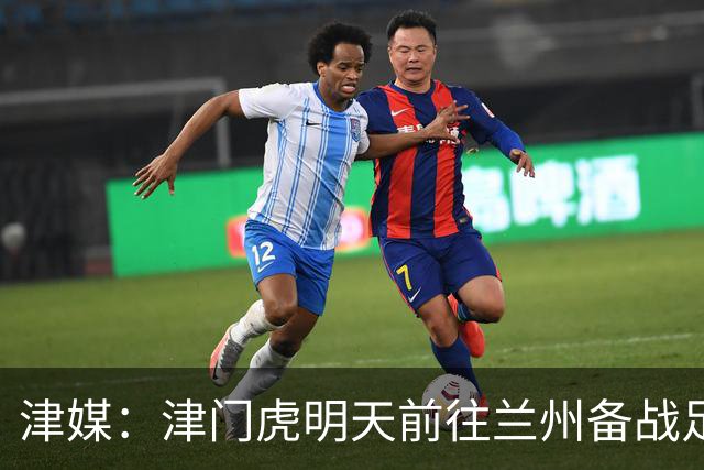津媒：津门虎明天前往兰州备战足协杯，外援和孙铭谦都不能出场