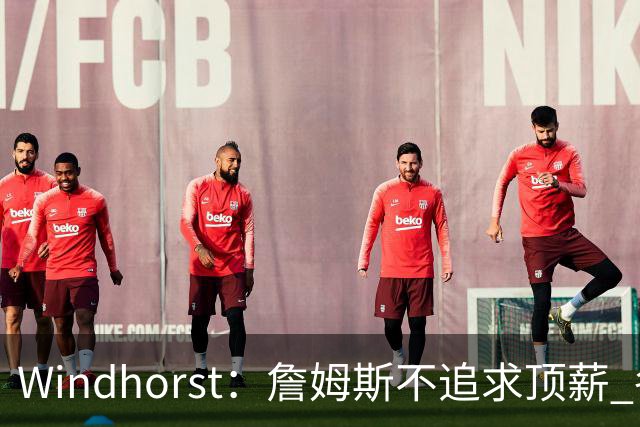 Windhorst：詹姆斯不追求顶薪 各队无需清理空间而该去完善阵容
